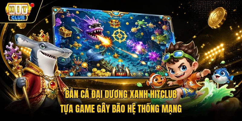 Bắn cá đại dương xanh HitClub tựa game gây bão hệ thống mạng