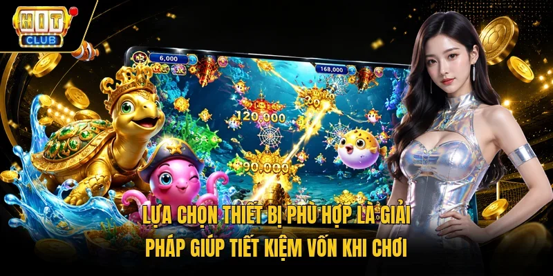 Lựa chọn thiết bị phù hợp là giải pháp giúp tiết kiệm vốn khi chơi