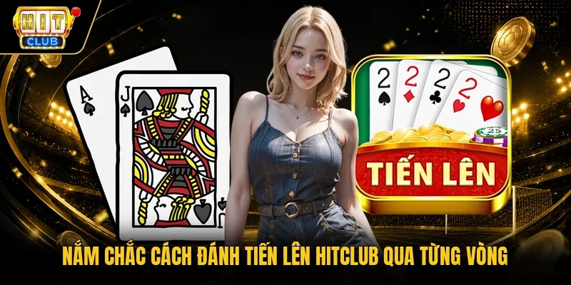 Nắm chắc cách đánh Tiến Lên Hitclub qua từng vòng