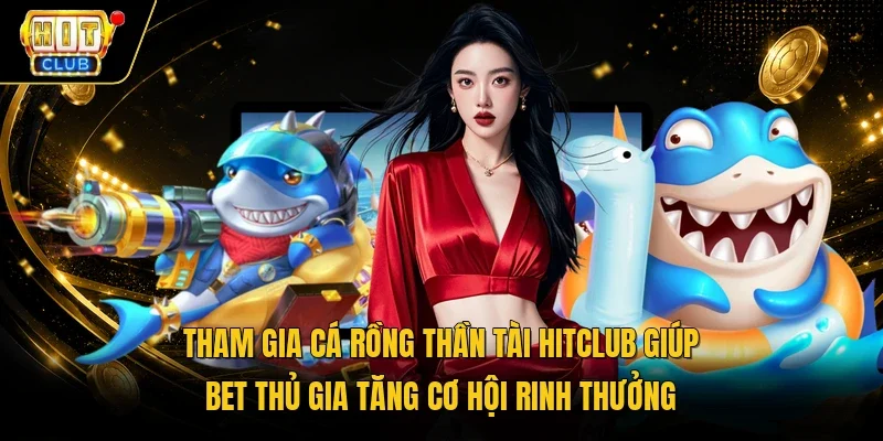 Tham gia Cá Rồng thần tài HitClub giúp bet thủ gia tăng cơ hội rinh thưởng